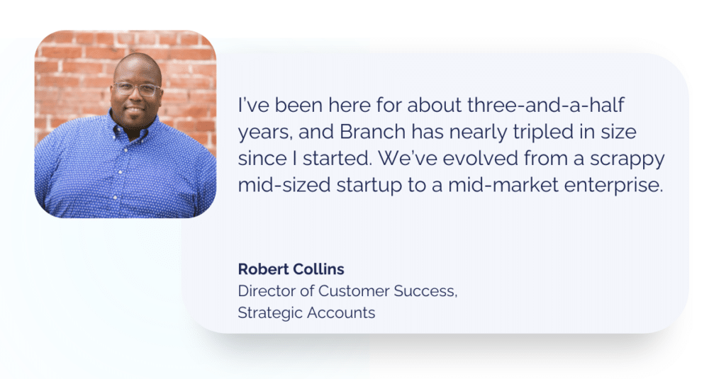 Image of quote from Robert Collins, next to professional headshot: 
"I’ve been here for about three-and-a-half years, and Branch has nearly tripled in size since I started. We’ve evolved from a scrappy mid-sized startup to a mid-market enterprise."