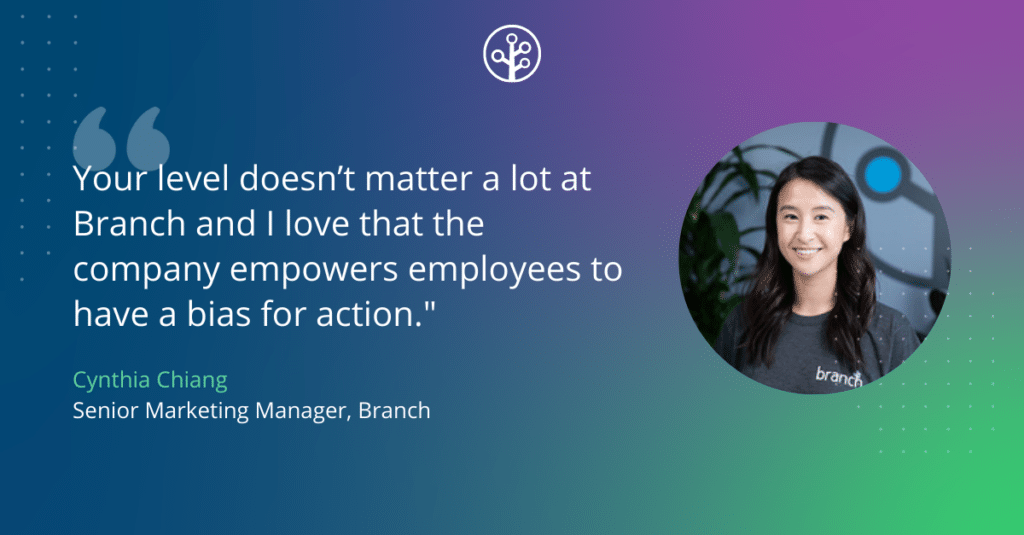 "Your level doesn’t matter a lot at Branch and I love that the company empowers employees to have a bias for action." - Cynthia Chiang, Senior Marketing Manager