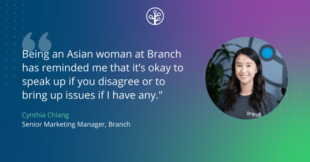 "Being an Asian woman at Branch has reminded me that it’s okay to speak up if you disagree or to bring up issues if I have any." - Cynthia Chiang, Senior Marketing Manager at Branch