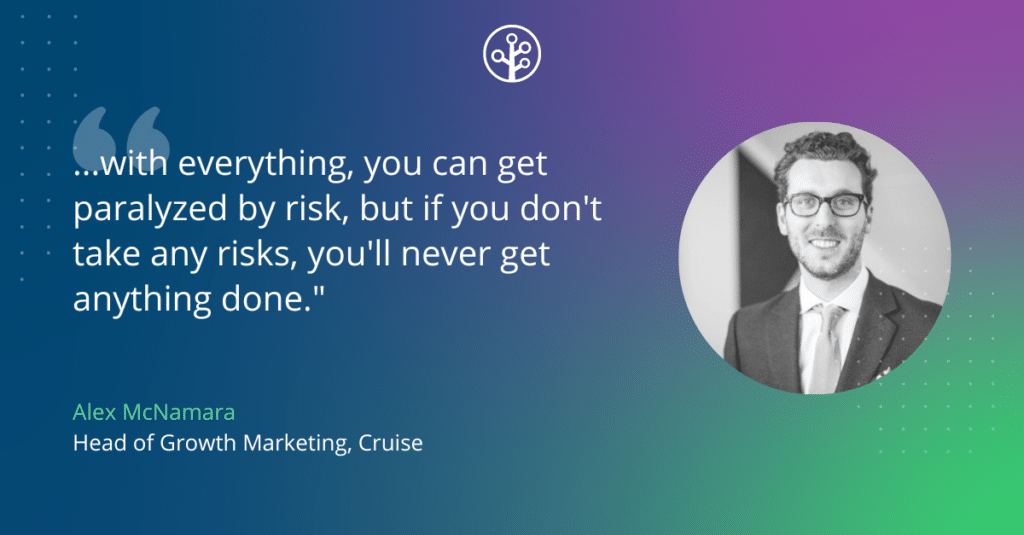 Image of Alex McNamara Head of Growth Marketing, Cruise with the quote "...with everything, you can get paralyzed by risk, but if you don't take any risks, you'll never get anything done."
