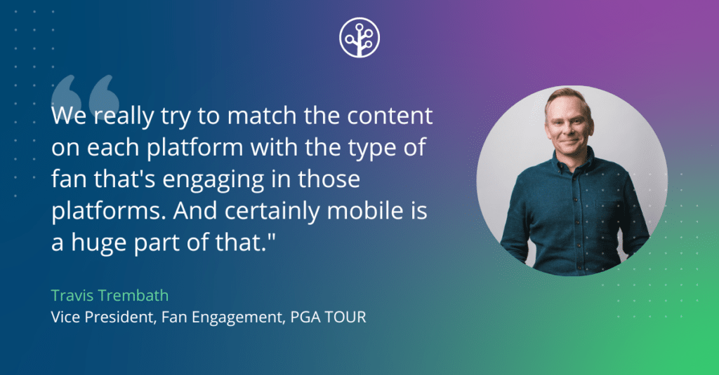 Image of Travis Trembath Vice President, Fan Engagement, PGA TOUR with the quote "We really try to match the content on each platform with the type of fan that's engaging in those platforms. And certainly mobile is a huge part of that."