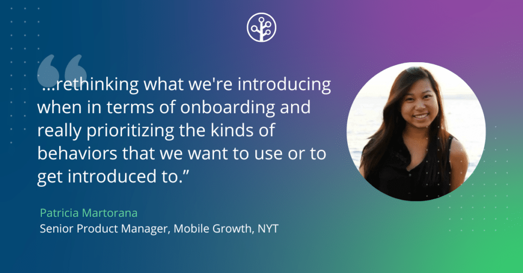 Image of Patricia Martorana Senior Product Manager, Mobile Growth, NYT with the quote "...rethinking what we're introducing when in terms of onboarding and really prioritizing the kinds of behaviors that we want to use or to get introduced to.”