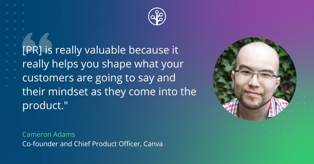 Image of Cameron Adams, Co-founder and Chief Product Officer, Canva with the quote "[PR] is really valuable because it really helps you shape what your customers are going to say and their mindset as they come into the product." 