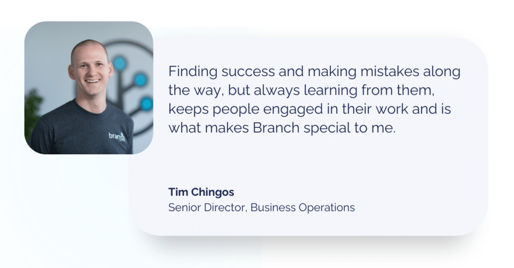 Quote from Tim Chingos, senior director of business operations at Branch: "Finding success and making mistakes along the way, but always learning from them, keeps people engaged in their work and is what makes Branch special to me."