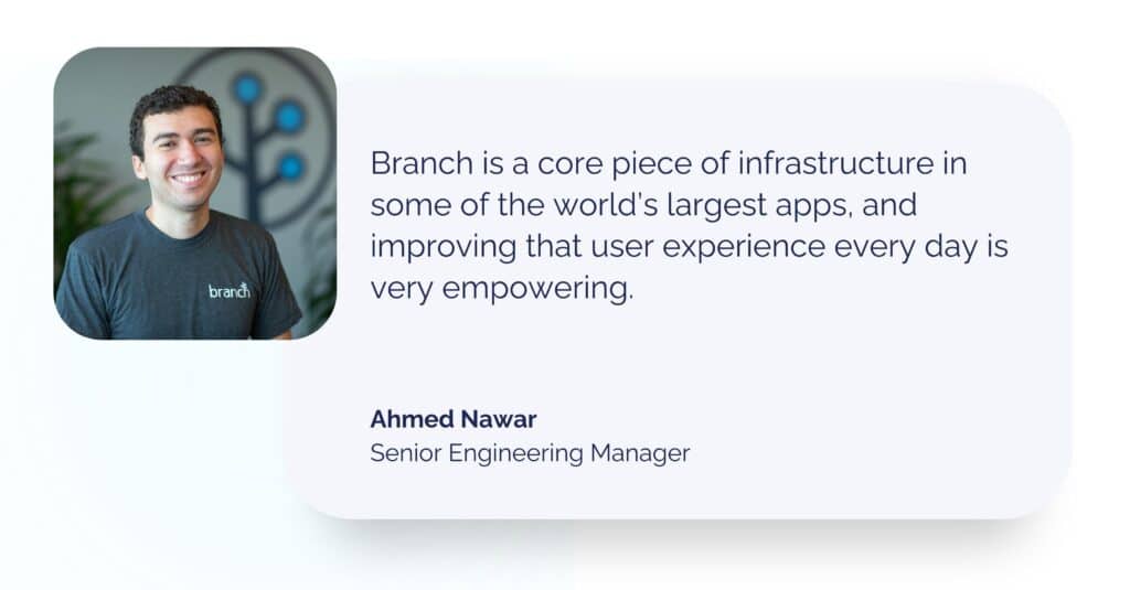 Headshot and quote from Senior Engineering Manager and Branch comedian Ahmed Nawar: Branch is a core piece of infrastructure in some of the world’s largest apps, and improving that user experience every day is very empowering.