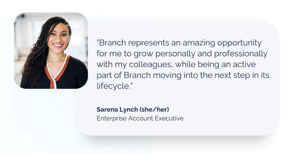 Enterprise Account Executive Sarena Lynch headshot with quote: Branch represents an amazing opportunity for me to grow personally and professionally with my colleagues, while being an active part of Branch moving into the next step in its lifecycle.