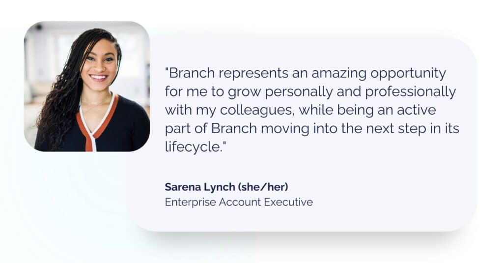 Enterprise Account Executive Sarena Lynch headshot with quote: Branch represents an amazing opportunity for me to grow personally and professionally with my colleagues, while being an active part of Branch moving into the next step in its lifecycle. 
