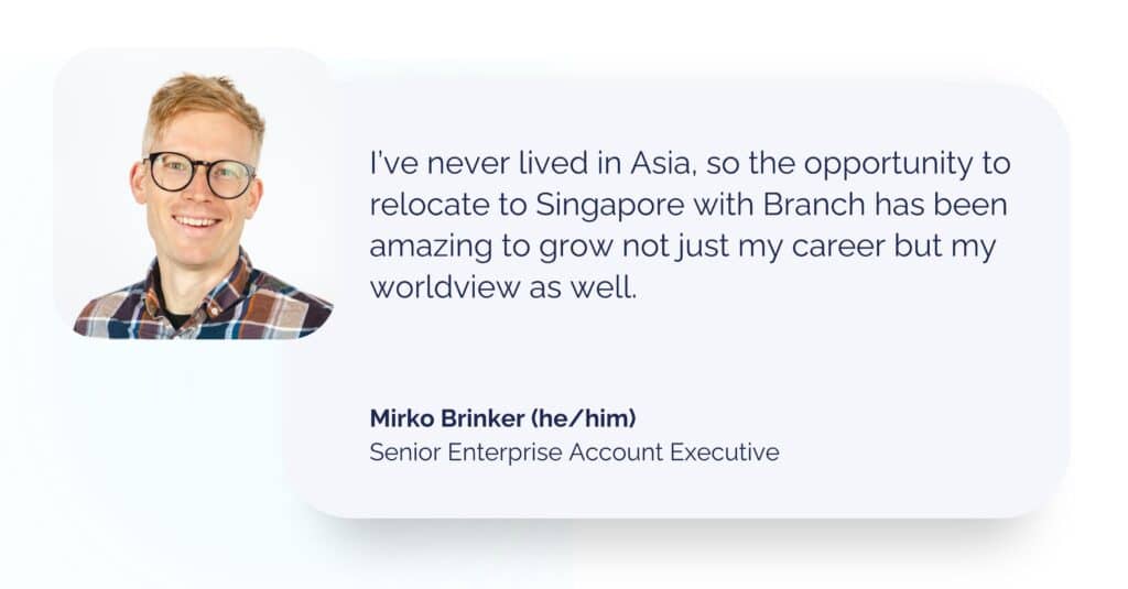 Mirko Brinker headshot with quote: I’ve never lived in Asia, so the opportunity to relocate to Singapore with Branch has been amazing to grow not just my career but my worldview as well.