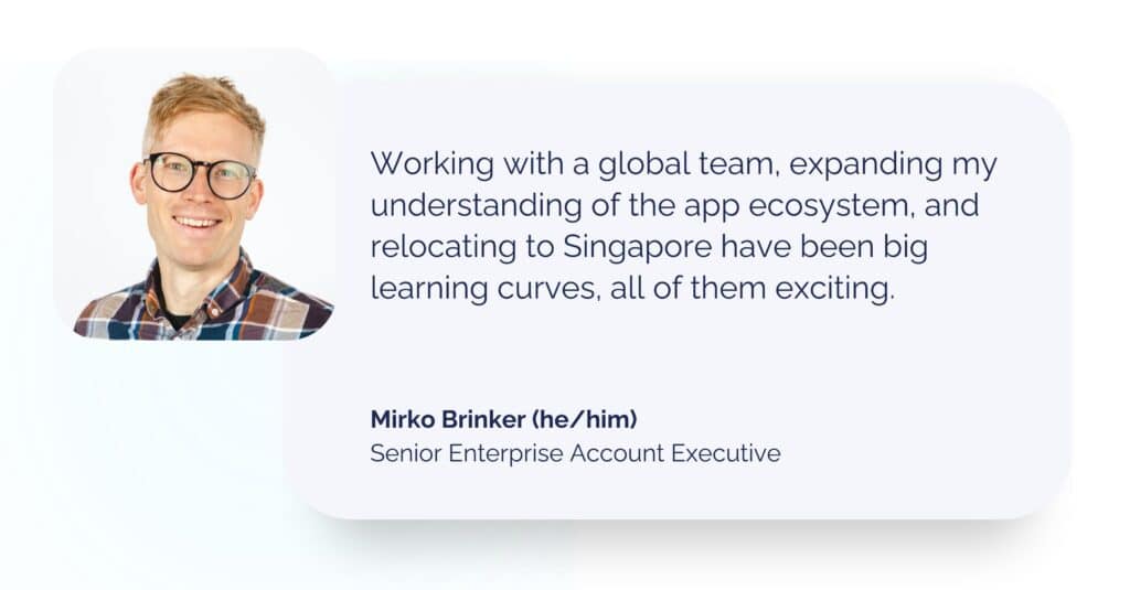 Mirko Brinker headshot with quote: Working with a global team, expanding my understanding of the app ecosystem, and relocating to Singapore have been big learning curves, all of them exciting.