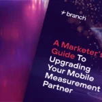 A Marketer’s Guide To Upgrading Your Mobile Measurement Partner